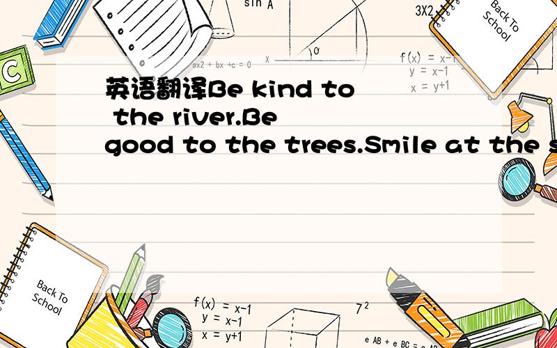 英语翻译Be kind to the river.Be good to the trees.Smile at the s