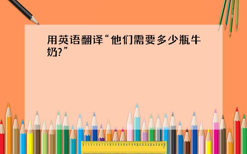 用英语翻译“他们需要多少瓶牛奶?”