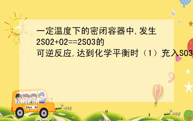 一定温度下的密闭容器中,发生2SO2+O2==2SO3的可逆反应,达到化学平衡时（1）充入SO3,平衡向哪个方向移动,平