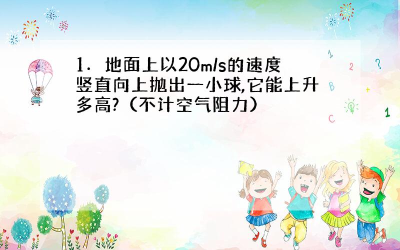 1．地面上以20m/s的速度竖直向上抛出一小球,它能上升多高?（不计空气阻力）