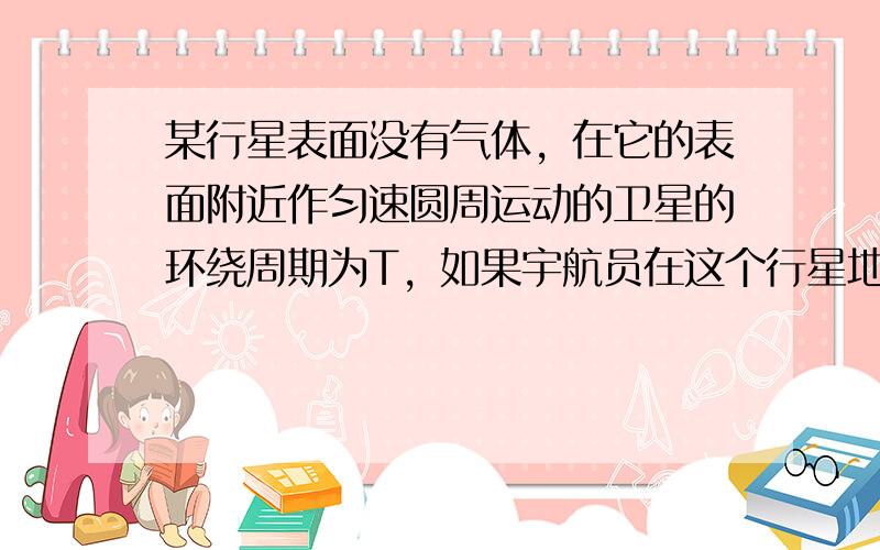 某行星表面没有气体，在它的表面附近作匀速圆周运动的卫星的环绕周期为T，如果宇航员在这个行星地面上以v的初速度竖直向上抛出