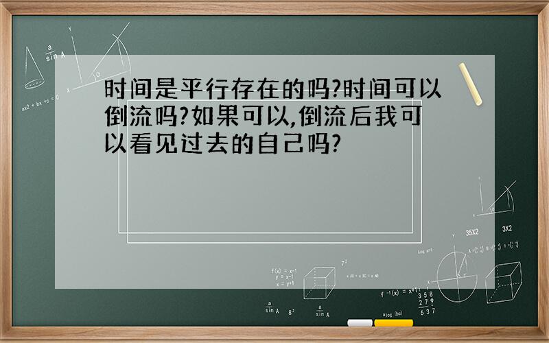 时间是平行存在的吗?时间可以倒流吗?如果可以,倒流后我可以看见过去的自己吗?