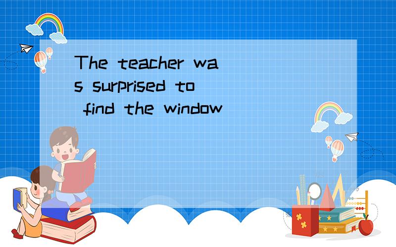 The teacher was surprised to find the window ________(break)