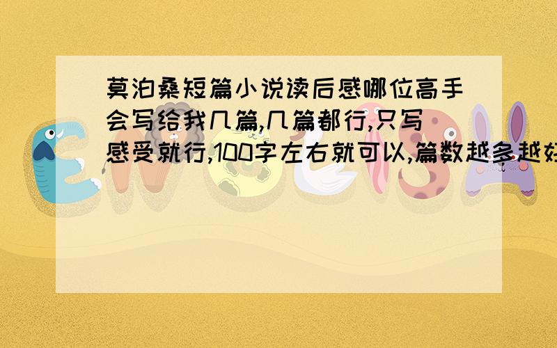 莫泊桑短篇小说读后感哪位高手会写给我几篇,几篇都行,只写感受就行,100字左右就可以,篇数越多越好.（注明小说题目）