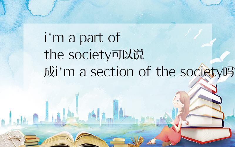 i'm a part of the society可以说成i'm a section of the society吗?