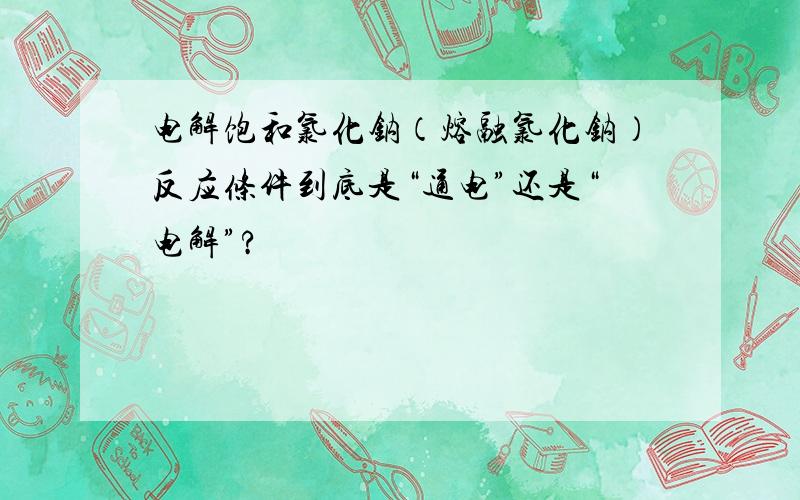 电解饱和氯化钠（熔融氯化钠）反应条件到底是“通电”还是“电解”?