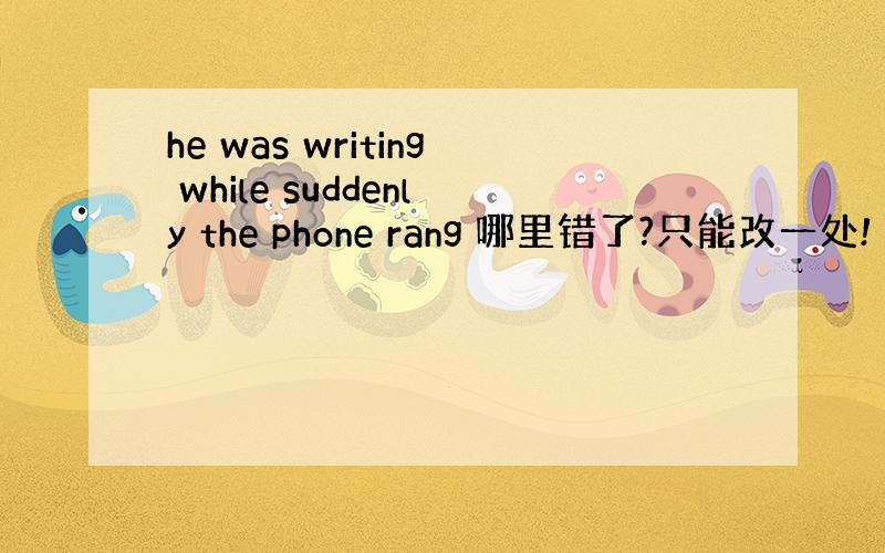 he was writing while suddenly the phone rang 哪里错了?只能改一处!