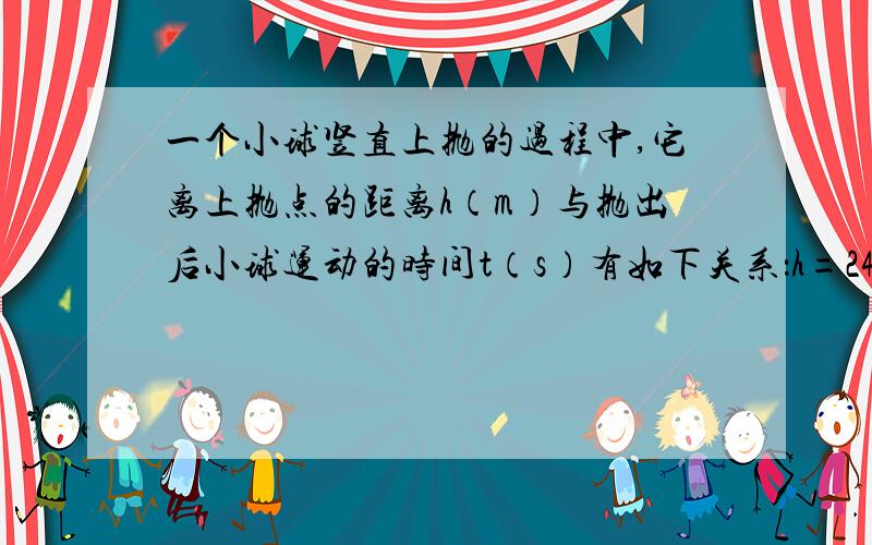 一个小球竖直上抛的过程中,它离上抛点的距离h（m）与抛出后小球运动的时间t（s）有如下关系：h=24t-5t²