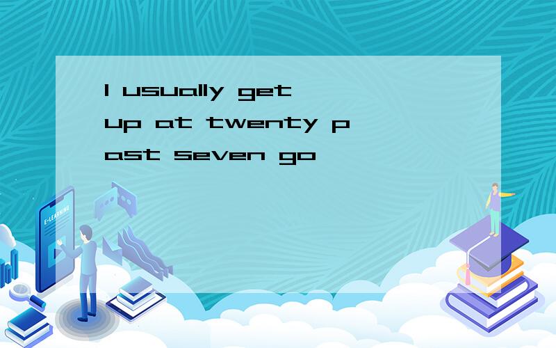 I usually get up at twenty past seven go