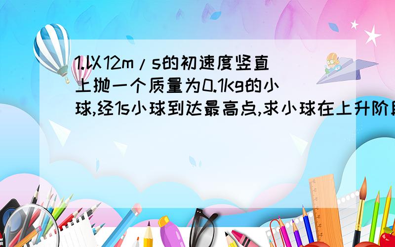 1.以12m/s的初速度竖直上抛一个质量为0.1Kg的小球,经1s小球到达最高点,求小球在上升阶段克服重力所做的功和克服