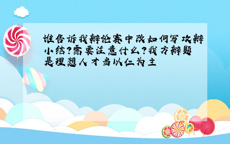 谁告诉我辩论赛中改如何写攻辩小结?需要注意什么?我方辩题是理想人才当以仁为主