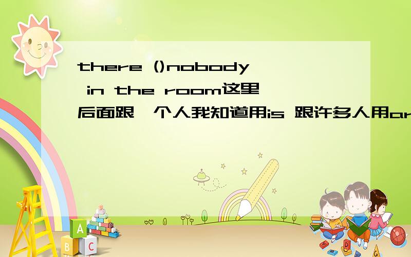 there ()nobody in the room这里后面跟一个人我知道用is 跟许多人用are那么跟nobody没有