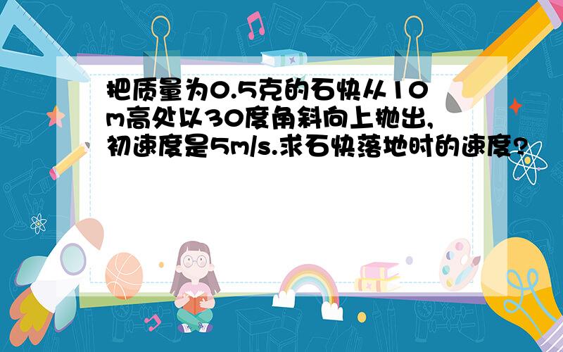 把质量为0.5克的石快从10m高处以30度角斜向上抛出,初速度是5m/s.求石快落地时的速度?