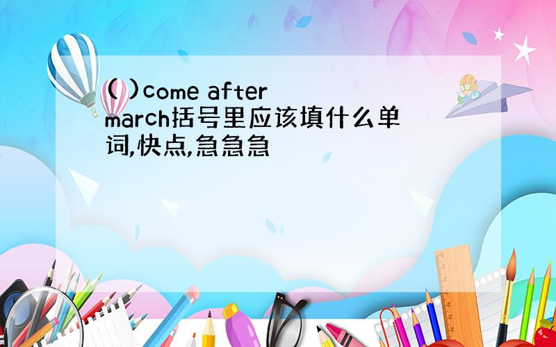 ( )come after march括号里应该填什么单词,快点,急急急