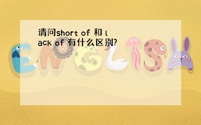 请问short of 和 lack of 有什么区别?