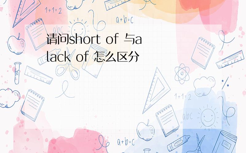 请问short of 与a lack of 怎么区分