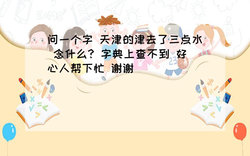 问一个字 天津的津去了三点水 念什么? 字典上查不到 好心人帮下忙 谢谢