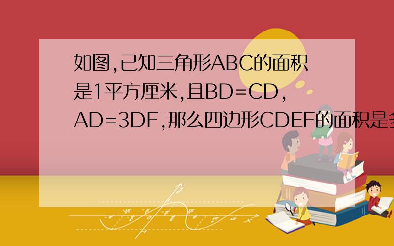 如图,已知三角形ABC的面积是1平方厘米,且BD=CD,AD=3DF,那么四边形CDEF的面积是多少