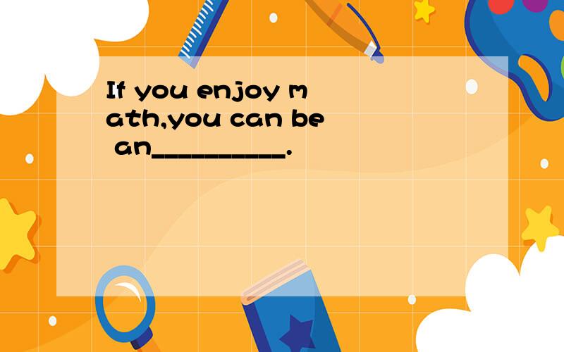 If you enjoy math,you can be an__________.