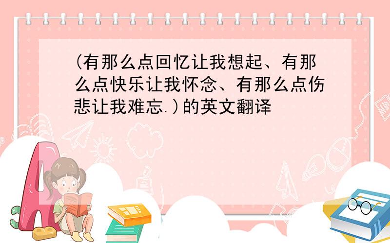 (有那么点回忆让我想起、有那么点快乐让我怀念、有那么点伤悲让我难忘.)的英文翻译