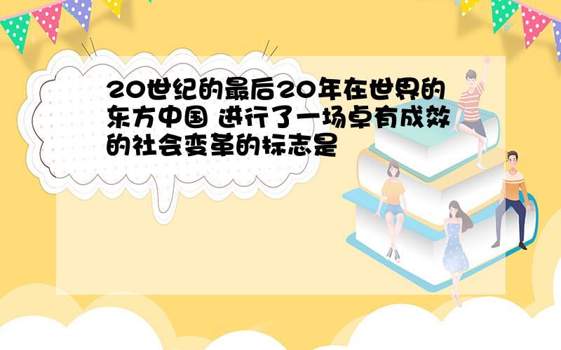 20世纪的最后20年在世界的东方中国 进行了一场卓有成效的社会变革的标志是