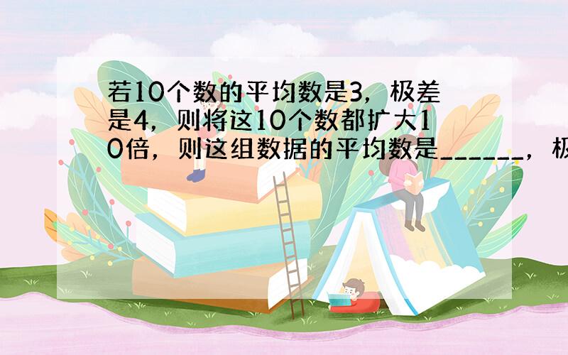 若10个数的平均数是3，极差是4，则将这10个数都扩大10倍，则这组数据的平均数是______，极差是______．