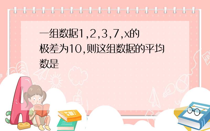 一组数据1,2,3,7,x的极差为10,则这组数据的平均数是