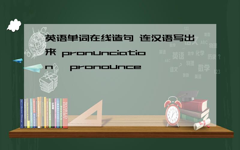 英语单词在线造句 连汉语写出来 pronunciation ,pronounce