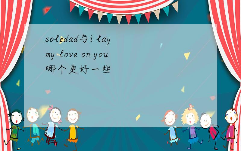 soledad与i lay my love on you哪个更好一些