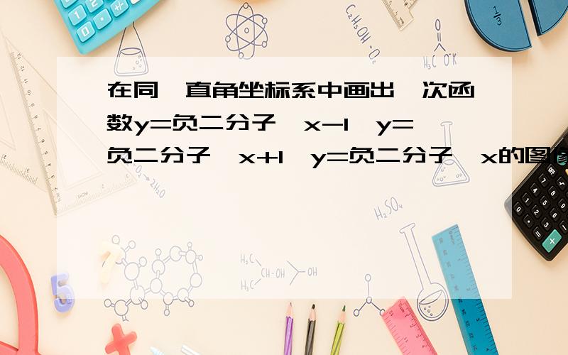 在同一直角坐标系中画出一次函数y=负二分子一x-1,y=负二分子一x+1,y=负二分子一x的图像 有什么位置关