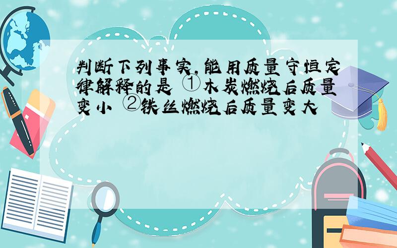 判断下列事实,能用质量守恒定律解释的是 ①木炭燃烧后质量变小 ②铁丝燃烧后质量变大