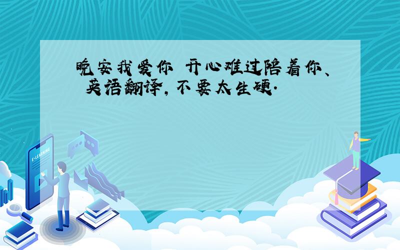 晚安我爱你 开心难过陪着你、 英语翻译,不要太生硬.