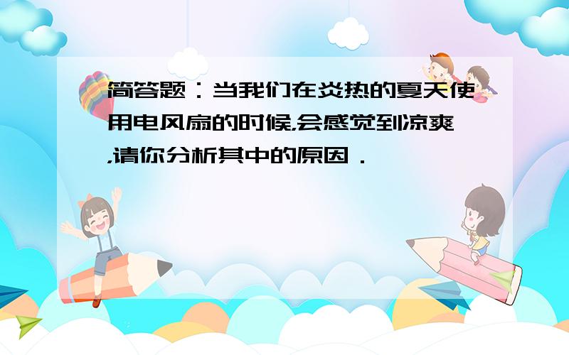 简答题：当我们在炎热的夏天使用电风扇的时候，会感觉到凉爽，请你分析其中的原因．