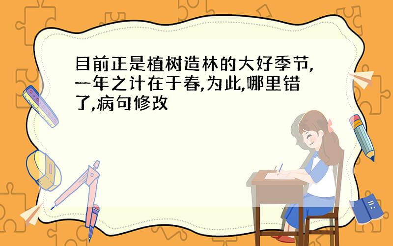 目前正是植树造林的大好季节,一年之计在于春,为此,哪里错了,病句修改