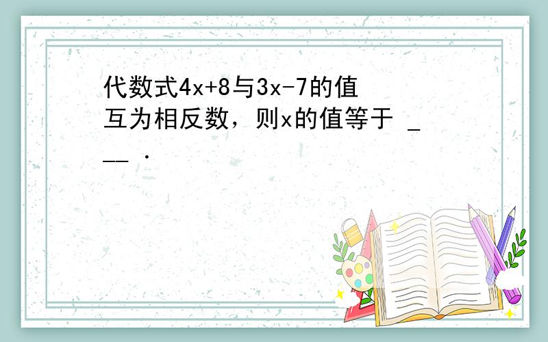 代数式4x+8与3x-7的值互为相反数，则x的值等于 ___ ．