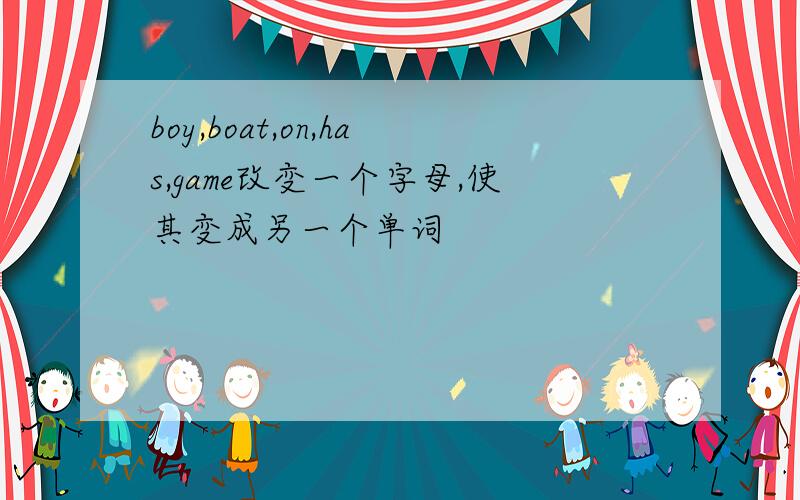 boy,boat,on,has,game改变一个字母,使其变成另一个单词