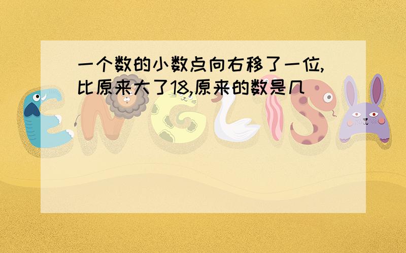 一个数的小数点向右移了一位,比原来大了18,原来的数是几