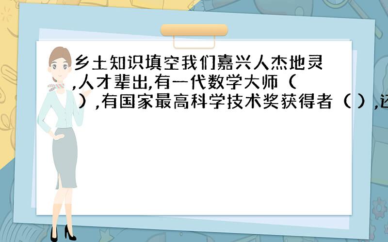 乡土知识填空我们嘉兴人杰地灵,人才辈出,有一代数学大师（ ）,有国家最高科学技术奖获得者（ ）,还有水稻育种专家（ ）.