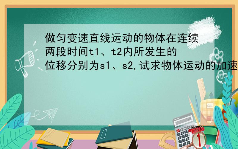 做匀变速直线运动的物体在连续两段时间t1、t2内所发生的位移分别为s1、s2,试求物体运动的加速度