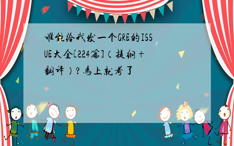 谁能给我发一个GRE的ISSUE大全[224篇]（提纲+翻译）?马上就考了