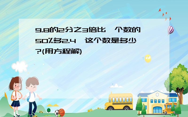 9.8的2分之3倍比一个数的50%多2.4,这个数是多少?(用方程解)