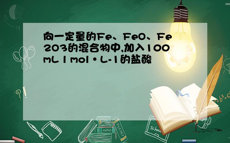 向一定量的Fe、FeO、Fe2O3的混合物中,加入100mL l mol•L-1的盐酸