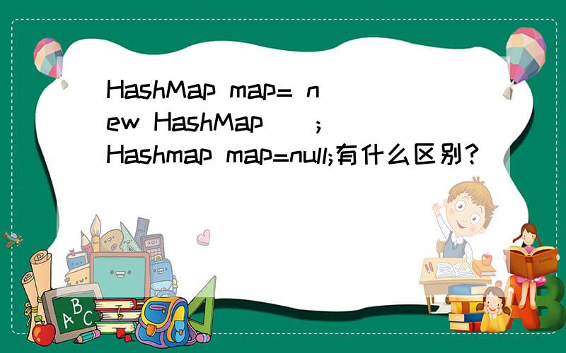 HashMap map= new HashMap(); Hashmap map=null;有什么区别?