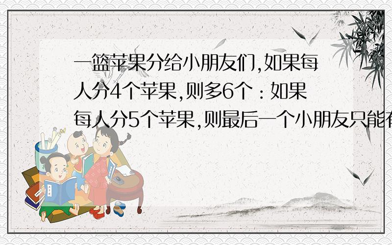 一篮苹果分给小朋友们,如果每人分4个苹果,则多6个：如果每人分5个苹果,则最后一个小朋友只能有4个,