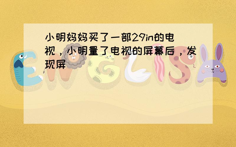 小明妈妈买了一部29in的电视，小明量了电视的屏幕后，发现屏