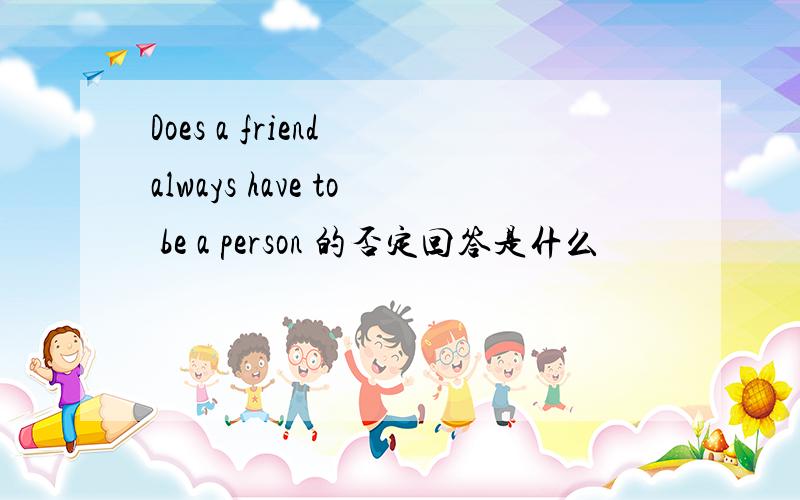 Does a friend always have to be a person 的否定回答是什么