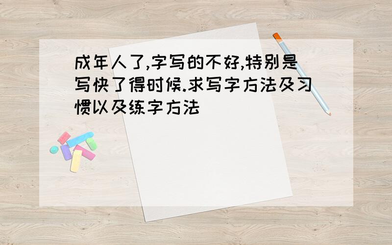 成年人了,字写的不好,特别是写快了得时候.求写字方法及习惯以及练字方法