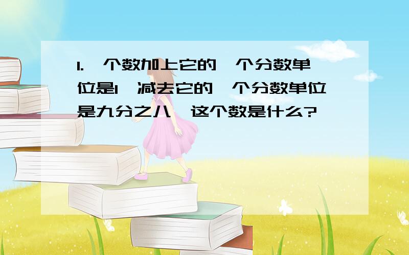 1.一个数加上它的一个分数单位是1,减去它的一个分数单位是九分之八,这个数是什么?