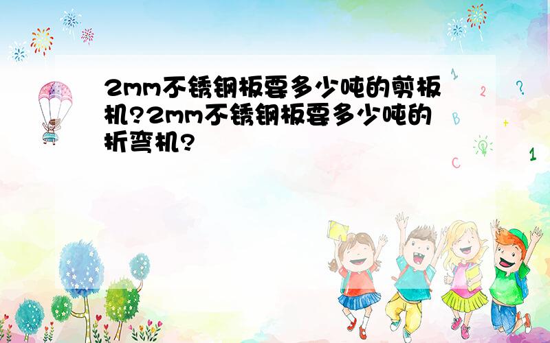 2mm不锈钢板要多少吨的剪板机?2mm不锈钢板要多少吨的折弯机?