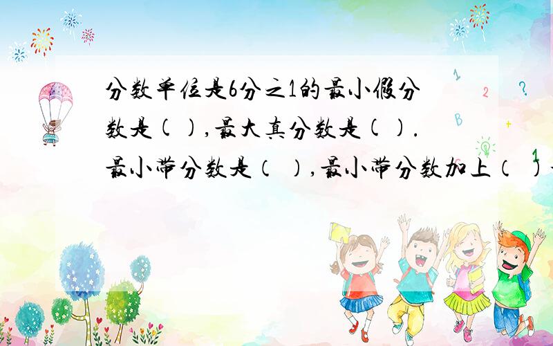 分数单位是6分之1的最小假分数是(),最大真分数是().最小带分数是（ ）,最小带分数加上（ ）个这样的分数